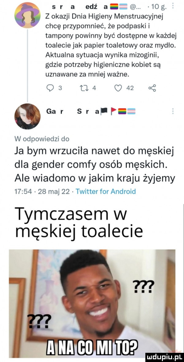 r a edz a.   g. z okazji dnia higieny menstruacyjnej i chcę przypomnieć że podpaski i tampony powinny być dostępne w każdej toalecie jak papier toaletowy oraz mydlo. aktualna sytuacja wynika mizoginii gdzie potrzeby higieniczne kobiet są uznawane za mniej ważne.    m      eger sr afp w odpowiedzi do ja bym wrzuciła nawet do męskiej dla gender comfy osób męskich. ale wiadomo wjakim kraju żyjemy          maj    twitter for android tymczasem w męskiej toalecie
