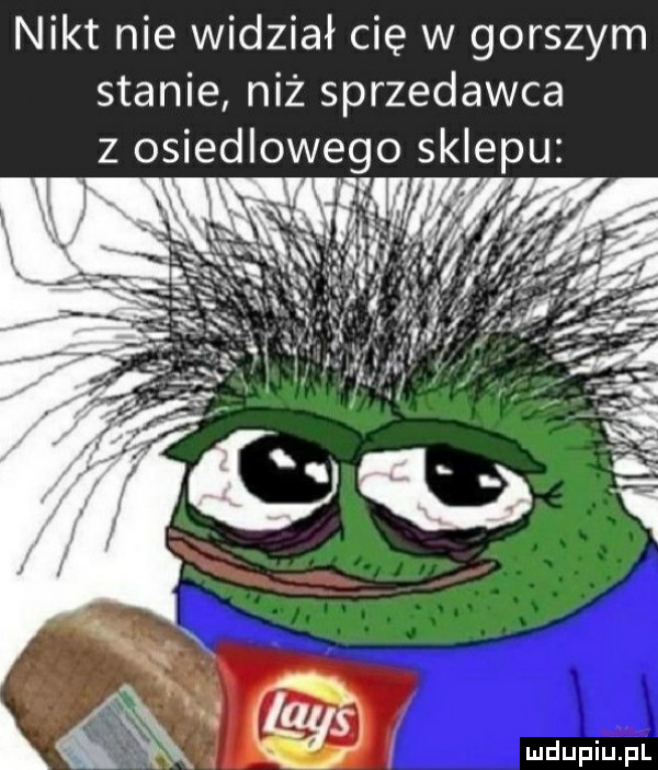 nikt nie widział cię w gorszym stanie niż sprzedawca z osiedlowego sklepu