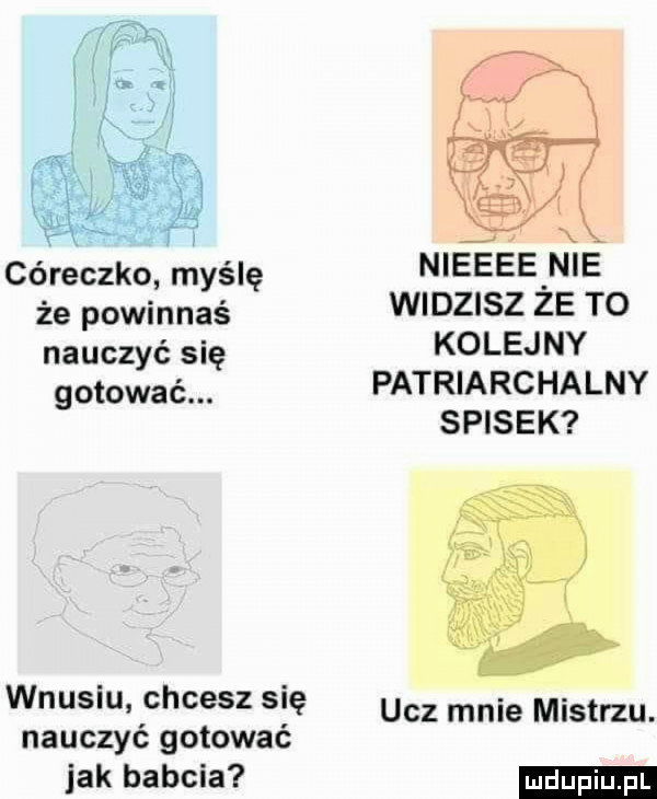 cr v córeczko myślę nleeee n e że powinnaś widzisz ze to nauczyć się kolejny gotować patriarchalny spisek wnusiu chcesz sie ucz mnie mistrzu. nauczyć gotować jak babcia