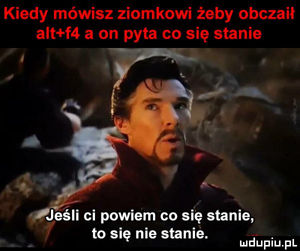 kiedy mówisz ziomkowi żeby obczaił jeśli ci powiem co się stanie   to się nie stanie. abakankami a mduplu pl