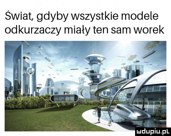 świat gdyby wszystkie modele od kurzaczy miały ten sam worek    ł