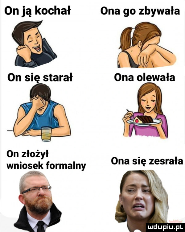 on ją kochał ona go zbywała on si starał ona olewała on złożył wniosek formalny i