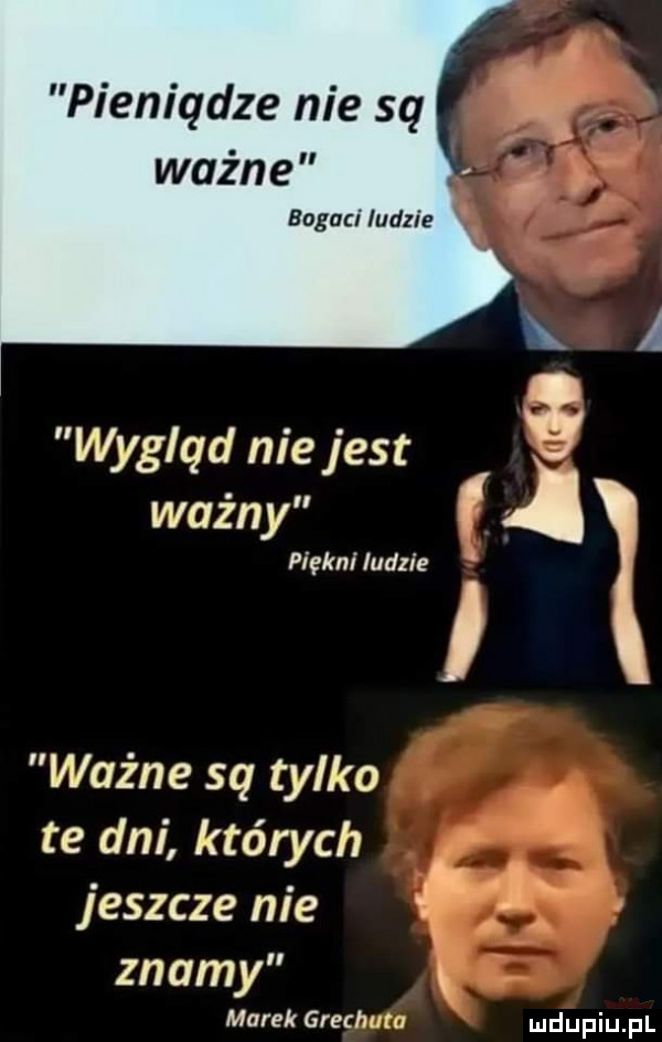 pieniądze nie są ważne bogaci ludzie wygląd nie jest waz ny. piękni ludzie ważne są tylko te dni których jeszcze nie w znamy marek grechuta