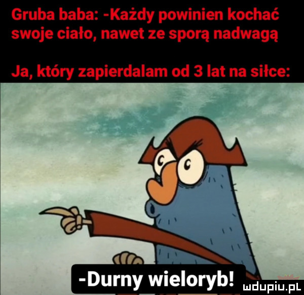 gruba baba każdy powinien kochać swoje ciało nawet ze sporą nadwagą ja który zapierdalam od   lat na silce durny wieloryb mm fl