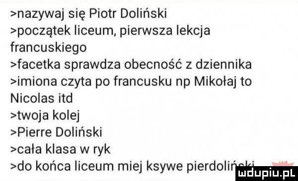 nazywaj się piotr doliński początek liceum pierwsza lekcja francuskiego facetka sprawdza obecność z dziennika imiona czyta po francusku np mikołaj to nicolas ind twoja kolej pierre doliński cala klasa w ryk do końca liceum miej ksywe pierdolir m
