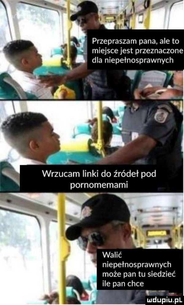 wm przepraszam pana. ale to miejsce jest przeznaczone dla niepełnosprawnych wrzucam linki do źródeł pod pornomemami walić niepełnosprawnych może pan tu siedzieć ile pan chce