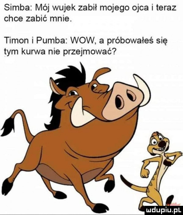 samba mój wujek zabił mojego ojca i teraz chce zabić mnie. tymon i pomba wow a próbowałeś się tym kurwa nie przejmować