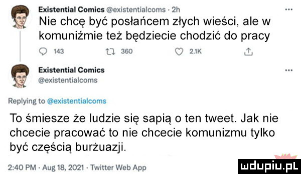 exlnumillcomlcs glexlsleunalcmns zn nie chcę być posłańcem złych wieści ale w komunizmie też będziecie chodzić do pracy a.     m exxmnual comics w o exislenliaecurus rcuiying m exislenxialcoms to ściesze że ludzie się sapią o ten tweet. jak nie chcecie pracować to nie chcecie komunizmu tylko być częścią burżuazji.   co pm aeg   .      mnei web am