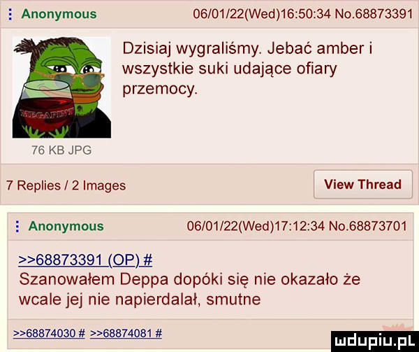 anonymous          wed          no          dzisiaj wygraliśmy jebać amber i wszystkie suki udające ofiary przemocy.    kb jpg   replies   images view thread   anonymous          wed          no                   qm szanowałem deppa dopóki się nie okazało że wcale jej nie napierdalai smutne.                   lﬂdijfiij