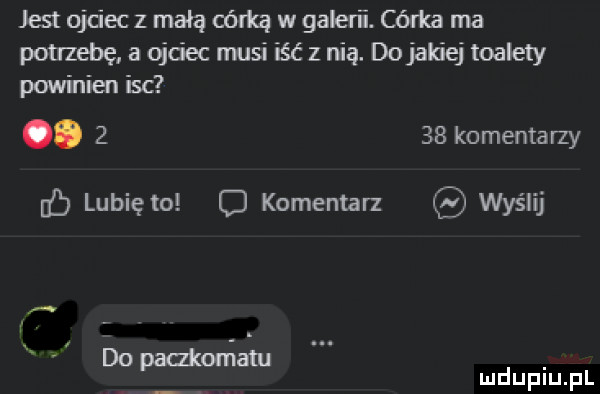 jest ojciec z mała córką w galerii. córka ma potrzebę a ojciec musi iść z nią. dojakiej toalety powinien isc.      komentarzy db lunięto o komentar wyślij