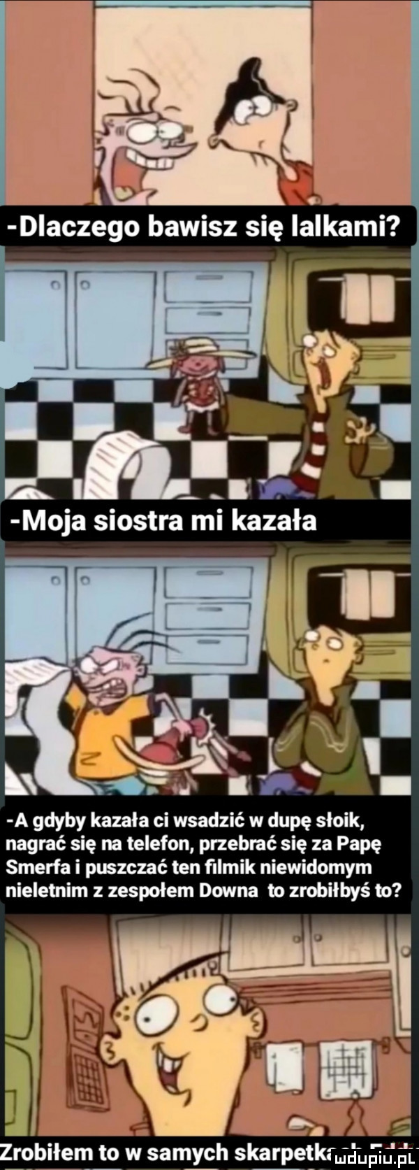 a gdyby kazała ci wsadzić w dupę słoik nagrać się na telefon przebrać się za papę smerfa i puszczać ten filmik niewidomym nieletnim z zespołem downa m zrobiłbyś to. l r robiłem to w samych skarpetkfmdupium