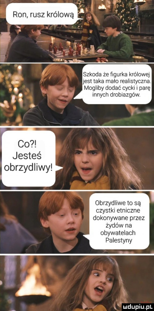 ron rusz królową if   t x.     a w i. o. abakankami   szkoda ze figurka królowej   jest taka malo realistyczna l mogliby dodać cycki i parę innych drobiazgów co jesteś obrzydliwy obrzydliwe to są czystki etniczne dokonywane przez żydów na obywatelach palestyny ąmdupiupl