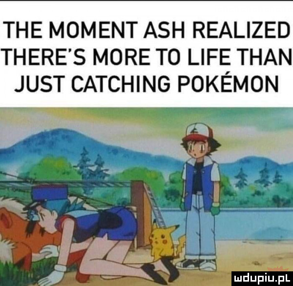 tee moment ach realized thebe s more t  lafę tran just catching pokemon a