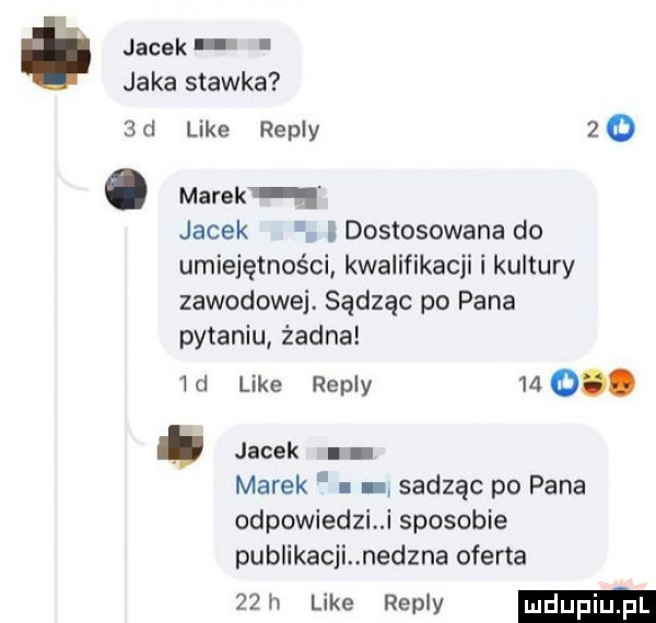 i jacek jaka stawka  d like repry   . marek jacek ldostosowana do umiejętności kwalifikacji i kultury zawodowej. sądząc po pana pytaniu żadna id like repry    o. jacek marek l sadząc po pana odpowiedzi i sposobie publikacji nedzna oferta   h like repry