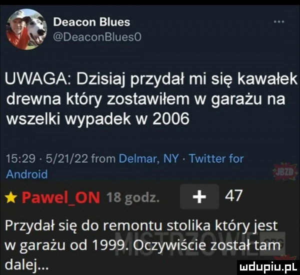 deacon blues deaconbiueso uwaga dzisiaj przydał mi się kawałek drewna który zostawiłem w garażu na wszelki wypadek w                    from delmar. ny twitter for android pawel on    godz    przydał się do remontu stolika któryjest w garażu od     . oczywiście został tam dalej