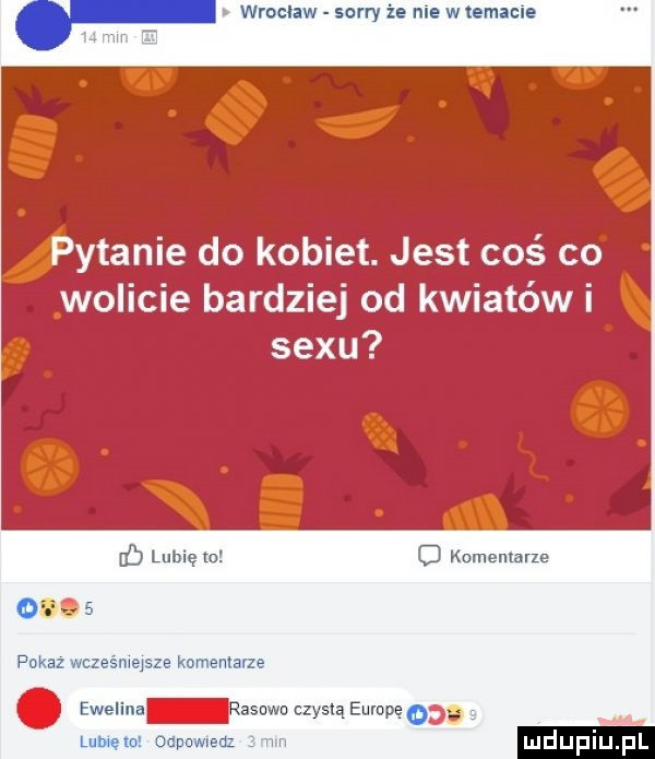 wroclaw sorry ze nie memacue pytanie do kobiet. jest coś co wolicie bardziej od kwiatów i sexu uf lubię m c komentarze. ewelina   w ye unmpeod w