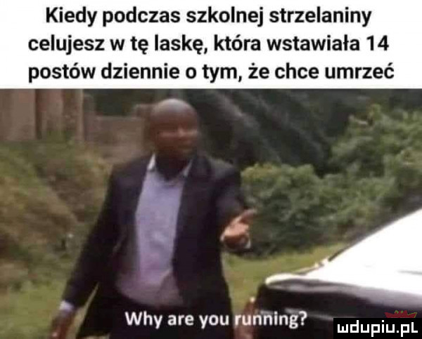 kiedy podczas szkolnej strzelaniny celujesz w tę laskę która wstawiała    postów dziennie o tym że chce umrzeć wdy are y-u running