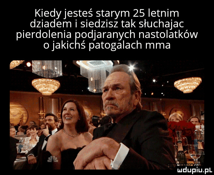 kiedyjesteś starym    letnim dziadem i siedzisz tak słuchając pierdolenia odjadanych nastolatków ojakic ś patogalach mma