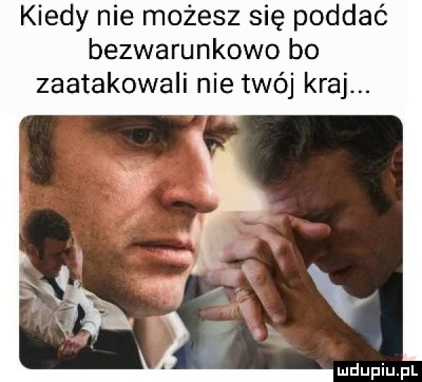 kiedy nie możesz się poddać bezwarunkowo bo zaatakowali nie twój kraj