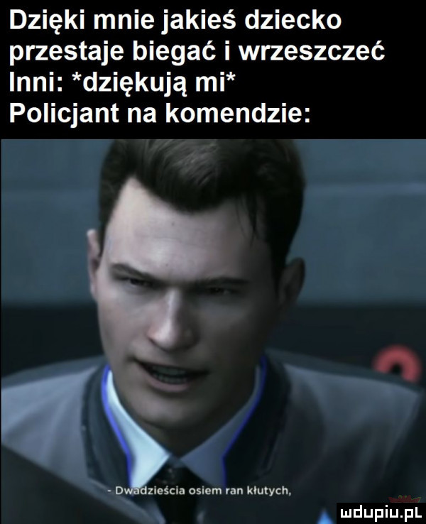 dzięki mnie jakieś dziecko przestaje biegać i wrzeszczeć inni dziękują mi policjant na komendzie xieścla osiem van krych. a