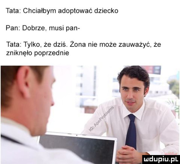 tata chciałbym adoptować dziecko pan dobrze musi pan tata tylko że dziś. żona nie może zauważyć. że zniknęło poprzednie