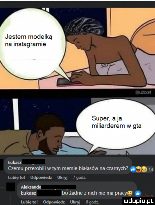 jestem modelką na instagramie super a ja miliarderem w gta mm czemu pnefobill w tym memie białasów na zamach. abakankami m lubię     odpowiem ulżyj aleksands łukasz bo zadne z nich me ma pracy. lumen odpumcdz um u mduplu pl