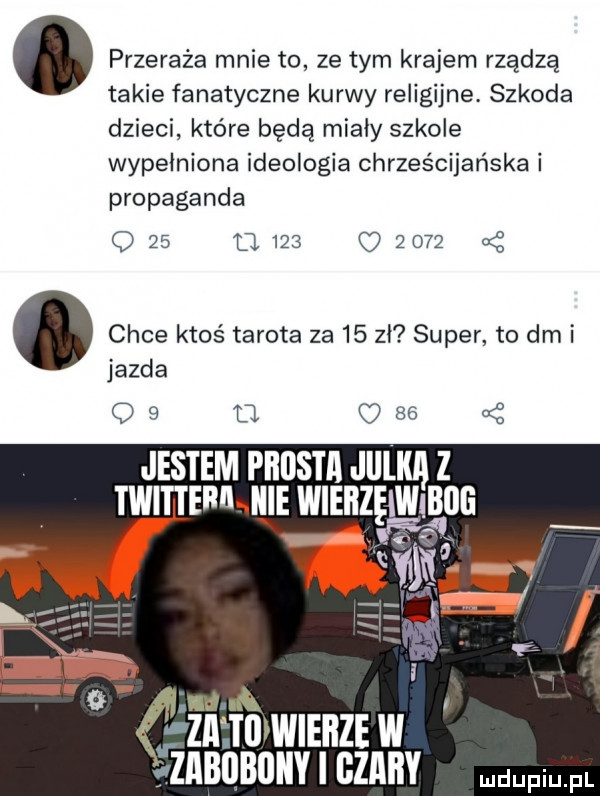 przeraża mnie to ze tym krajem rządzą takie fanatyczne kurwy religijne szkoda dzieci które będą mialy szkole wypelniona ideologia chrześcijańska i propaganda o    d          a z. chce ktoś tarota za    zl super to dm i jazda o         a z jestem pbiistii jlililą z twitierlnie wierzęiwięog lal t  wiedze w zabuboiiy i szary