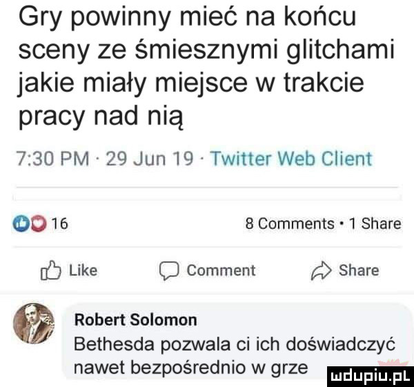 gry powinny mieć na końcu sceny ze śmiesznymi glitchami jakie miały miejsce w trakcie pracy nad nią      pm    jun    twitter web client        comments   stare like c comment d stare robert salomon bethesda pozwala ci ich doświadczyć nawet bezpośrednio w grze