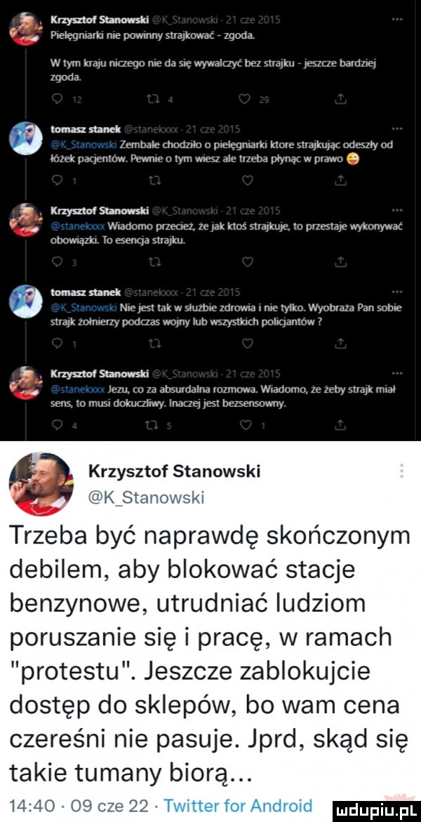 b mmsmm m. plelegmarkn me powmny srrajkowat zgoda w tym kraju mqego me da się wywakzyc bez mam jeszce baldzre zgoda tomasz mnei zembale chodzac o pielęgniarkl hole maik ąz enemy od mak plxjemow pewne o rym wiesz ale lrzeba płynąc w prawo h   krzysztof saa mi. wlaoomo pumw ze idk kim mime m przestaje wykonywac obomąlkr io esenqa suliku tomi mnei nie      tak w sluzbie zdrowia l me tylko wyobraza pan some walk zoimerzy podczas wolny lub wszys kach pohqamow   b wdam g jezu. o za absurdalna rozmowa. wiadomo ze zeby sllajk mial sens. to musi dokuczliwy imacze jeśl bezsensowny krzysztof stanowski. z k stano. trzeba być naprawdę skończonym debilem aby blokować stacje benzynowe utrudniać ludziom poruszanie się i pracę w ramach protestu. jeszcze zablokujcie dostęp do sklepów bo wam cena czereśni nie pasuje. jard skąd się takie tumany biorą.       n