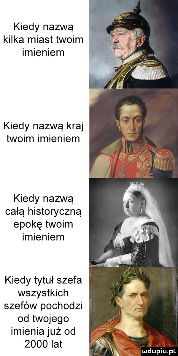 kiedy nazwą kilka miast twoim imieniem kiedy nazwą kraj twoim imieniem kiedy nazwą całą historyczną epokę twoim imieniem kiedy tytuł szefa wszystkich szefów pochodzi od twojego imienia już od      lat ln. t