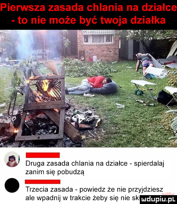 druga zasada chlania na działce spierdalaj zanim się pobudzą trzecia zasada powiedz ze nie przyjdziesz ale wpadnij w trakcie żeby się nie sk