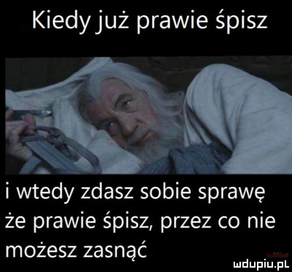 kiedyjuż prawie śpisz i wtedy zdasz sobie sprawę że prawie śpisz przez co nie możesz zasnąć