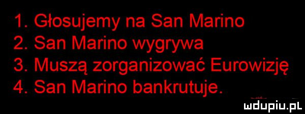 głosujemy na san marino  . san marino wygrywa  . muszą zorganizować eurowizję  . san marino bankrutuje. mdhpiupl