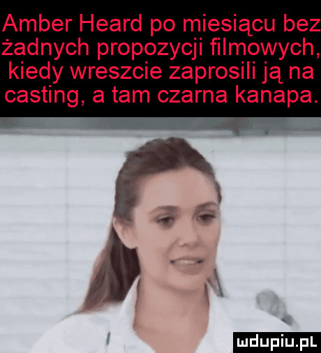 amber heard po miesiącu bez żadnych propozycji filmowych kiedy wreszcie zaprosili ją na casting a tam czarna kanapa. ludu iu. l