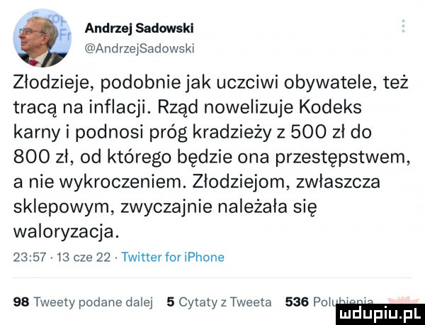 o andrzej sadowski andrzejsadowski złodzieje podobnie jak uczciwi obywatele też tracą na inflacji. rzad nowelizuje kodeks karny i podnosi próg kradzieży z     zł do     zł od którego będzie ona przestępstwem a nie wykroczeniem. złodziejom zwłaszcza sklepowym zwyczajnie należała się waloryzacja.          cze    twitter for iphone ss tweety podane dalej scytatszweeta     poi. mduplu pl