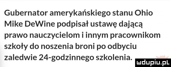 gubernator amerykańskiego stanu ohio mike dewine podpisał ustawę dającą prawo nauczycielom i innym pracownikom szkoły do noszenia broni po odbyciu zaledw e    godzonego szkolenia