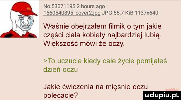 no            hours ago j        j  gg    jpg      kis     x    właśnie obejrzałem filmik o tym jakie części ciała kobiety najbardziej lubią. większość mówi że oczy. to uczucie kiedy całe życie pomijałeś dzień oczu jakie ćwiczenia na mięśnie oczu polecacie