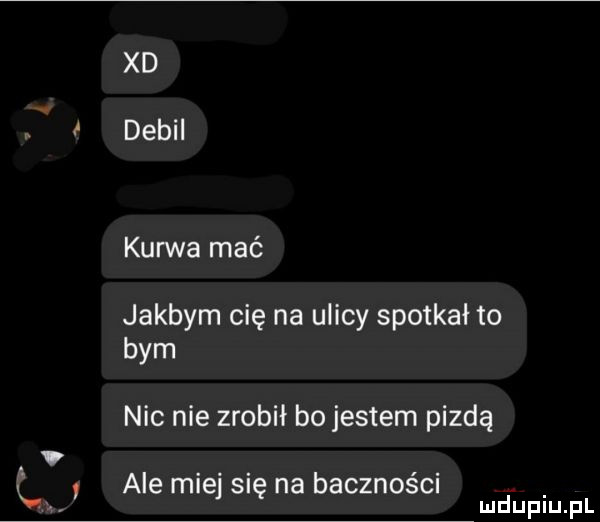 xd debil kurwa mać jakbym cię na ulicy spotkał to bym nic nie zrobił bo jestem pizdą ale miej się na baczności ludnupiupl