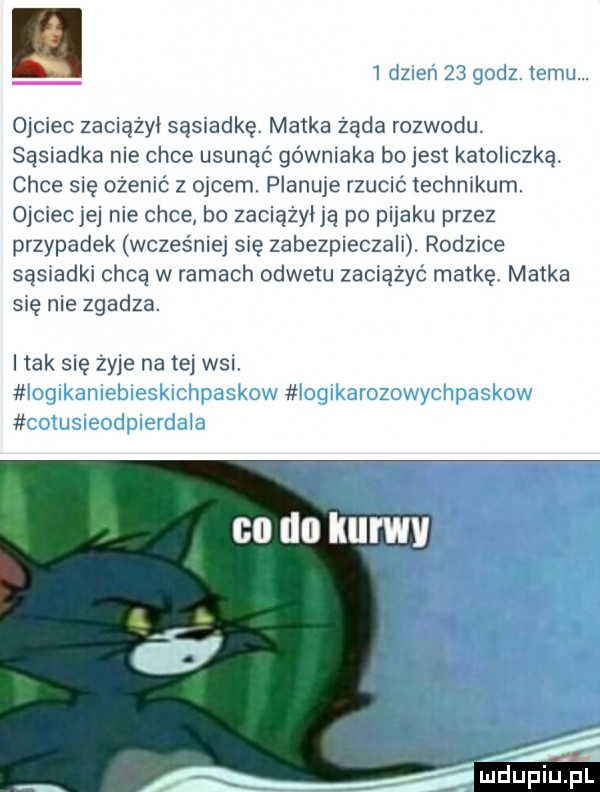 w. itw. ojciec zaciążyi sąsiadkę. matka żąda rozwodu. sąsiadka nie chce usunąć górniaka bo jest katoliczką. chce się ozemć z ojcem. planuje rzuclc technikum. ojcieciej nie chce bo zaciążyłią po pijaku przez przypadek wcześniej się zabezpieczali. rodzice sąsiadki chcą włamach odwetu zaciążyc matkę. matka się nie zgadza. i tak się zyje na tej wsi