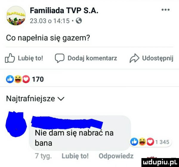 familiada tvp s a.              co napełnia się gazem c lunięto o dodaj komentarz udostępnij         najtrafniejsze v nie dam się nabrać na bana    st      lubi   od owiedz ę p