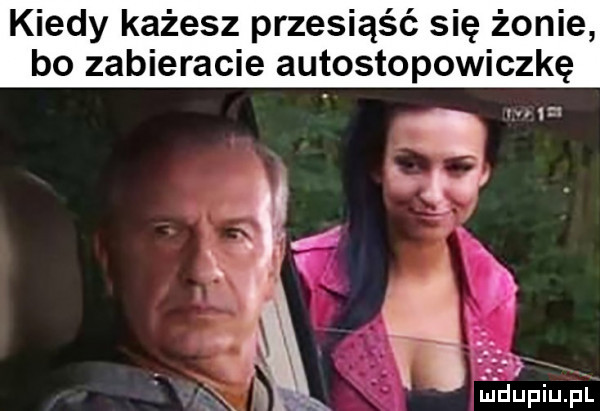 kiedy każesz przesiąść się żonie bo zabieracie autostopowiczkę