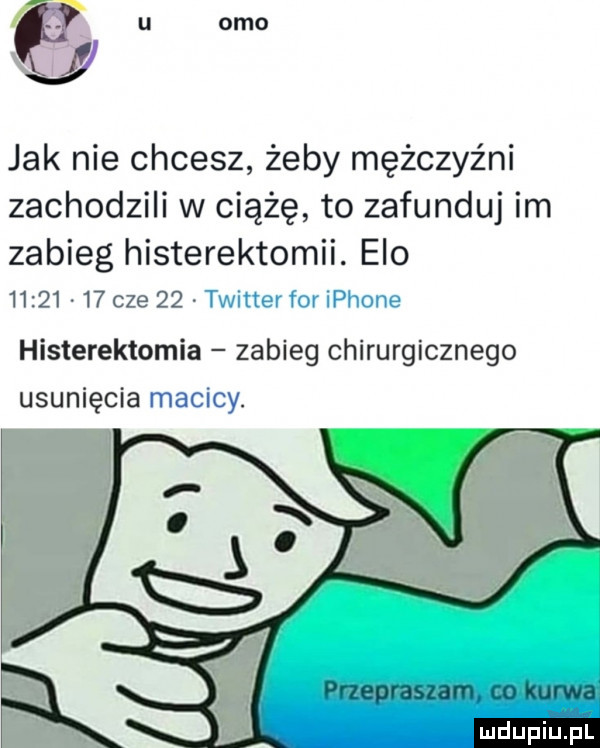 i u omo i f jak nie chcesz żeby mężczyźni zachodzili w ciążę to zafunduj im zabieg histerektomii. elo          cze    timer for iphone histerektomia zabieg chirurgicznego usunięcia macicy