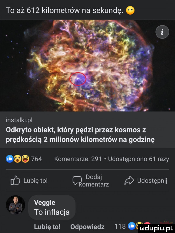 to aż     kilometrów na sekundę. o instalki pl odkryto obiekt który pędzi przez kosmos z prędkością   milionów kilometrów na godzinę        komentarze     udostępniono    razy db lubię to     ng q udostępnij   veggie to inﬂacja lunięto odpowiedz     m upiu pl