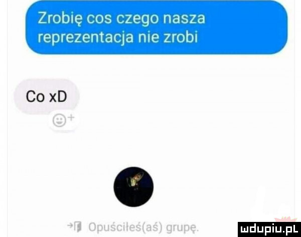 zrobię cos czego nasza reprezemaqa me zrobi co xd