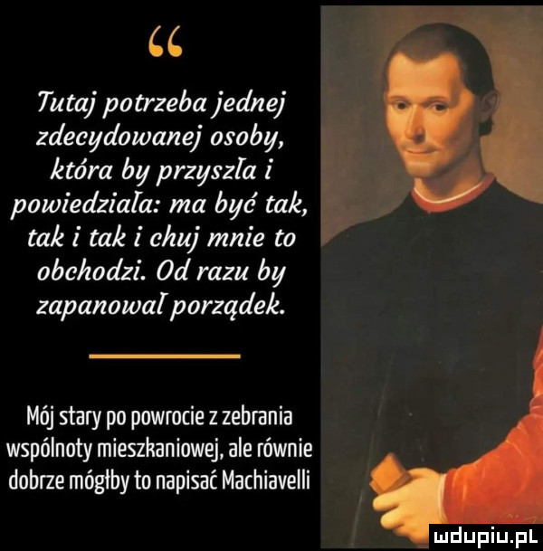 cc tutaj potrzeba jednej zdecydowanej osoby która by przyszla powiedziala ma być tak taki taki chuj mnie to obchodzi. od razu by zapanowalporząde c. mój stary po powrocie z zebrania wspólnoty mieszkaniowej ale równie dobrze mógłby to napisać machiavelli