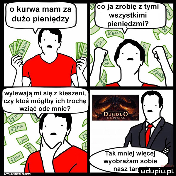 o kurwa mam za co ja zrobię z tymi dużo pieniędzy wszystkimi pieniędzmi wylewają mi się z kieszeni czy ktoś mógłby ich trochę tak mniej więcej wyobrażam sobie