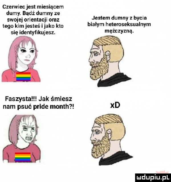 czepiec jest miesiącem durny. badż dumny ze swojej orientacji oraz henem du iany   wm tego kim jebus i jako km an hmsms ksualnym się idemyﬁkujesz metczyzną. faszysta jak s mlecz nam psuć pride month xd