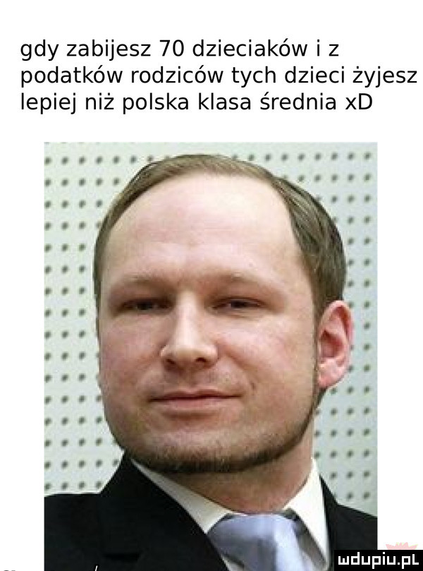 gdy zabijesz    dzieciaków i z podatków rodziców tych dzieci żyjesz lepiej niż polska klasa średnia xd o nunnc