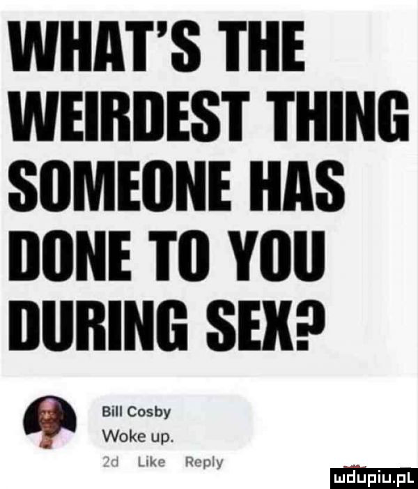 wiat s tee weibdes i thing someone idas iiiine i il yﬂll lliliłing sex a bill cosby woke up. w ww