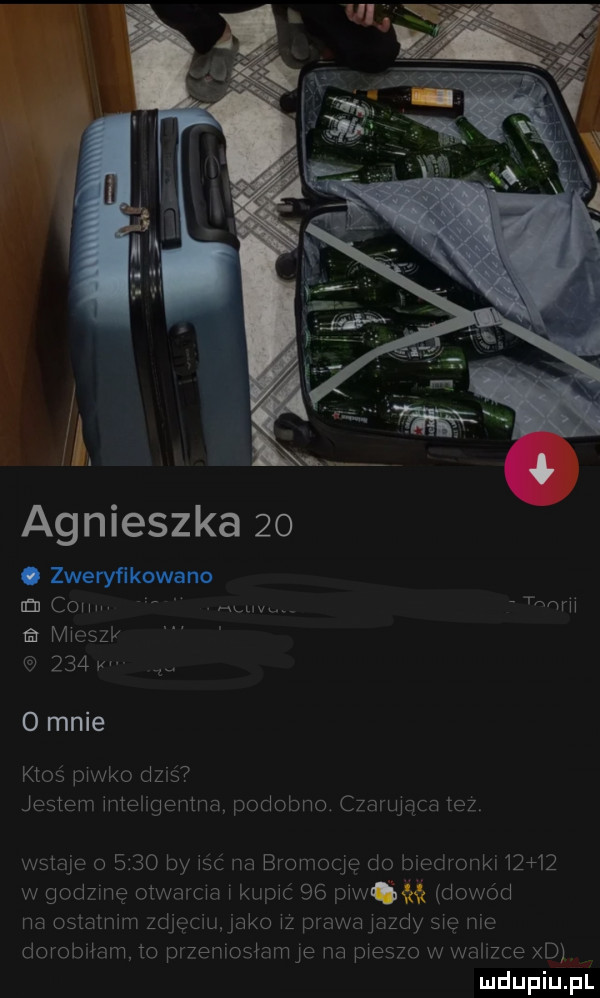 agnieszka   . zweryﬁkowano n cfmm mmm tmw chszlz    w o mnie ktoś piwko dans jestem mteligenma podobno czarująca tez wstaje o      by wać na bromoqę do biedronki oaz w godzmę otwarcia kupić    prom dowód na ostatnim zdjędujako z prawajazdy się nie dorobnam to przerosłam je na pieszo w walizce xd